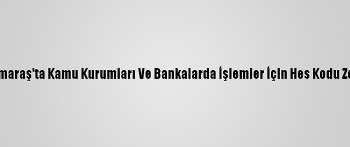 Kahramanmaraş'ta Kamu Kurumları Ve Bankalarda İşlemler İçin Hes Kodu Zorunluluğu