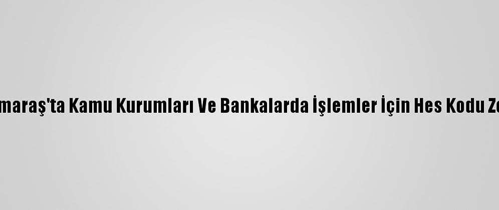 Kahramanmaraş'ta Kamu Kurumları Ve Bankalarda İşlemler İçin Hes Kodu Zorunluluğu