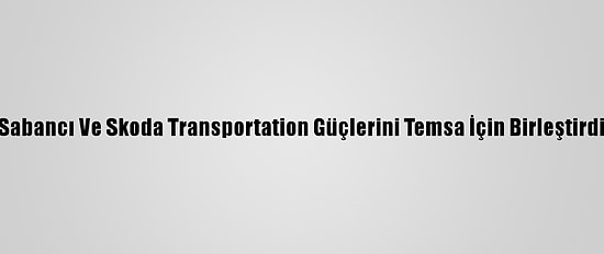 Sabancı Ve Skoda Transportation Güçlerini Temsa İçin Birleştirdi