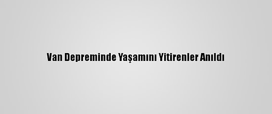 Van Depreminde Yaşamını Yitirenler Anıldı