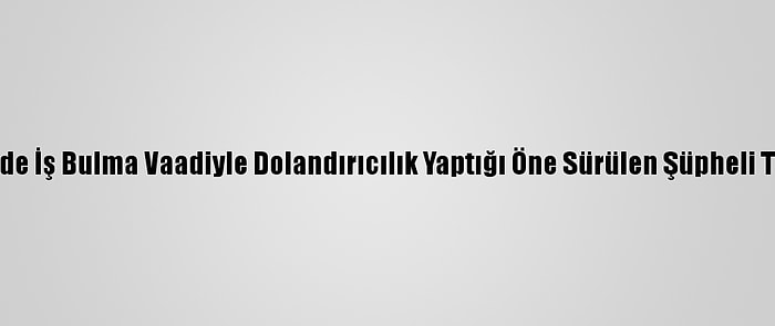 Eskişehir'de İş Bulma Vaadiyle Dolandırıcılık Yaptığı Öne Sürülen Şüpheli Tutuklandı