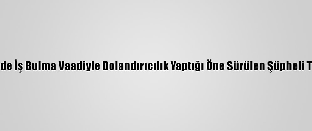 Eskişehir'de İş Bulma Vaadiyle Dolandırıcılık Yaptığı Öne Sürülen Şüpheli Tutuklandı