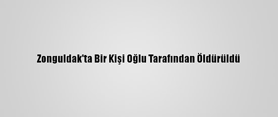 Zonguldak'ta Bir Kişi Oğlu Tarafından Öldürüldü