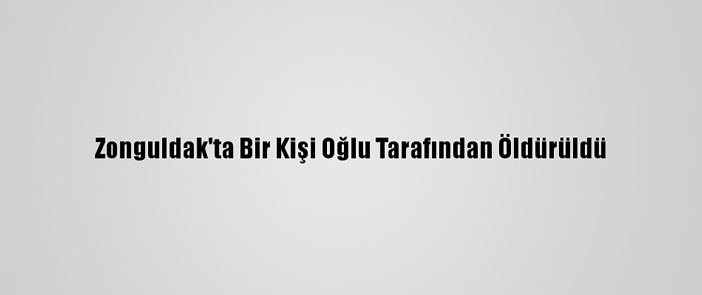 Zonguldak'ta Bir Kişi Oğlu Tarafından Öldürüldü