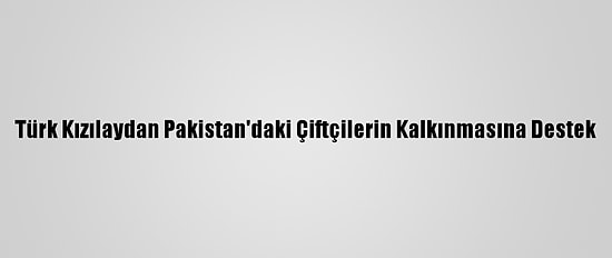 Türk Kızılaydan Pakistan'daki Çiftçilerin Kalkınmasına Destek