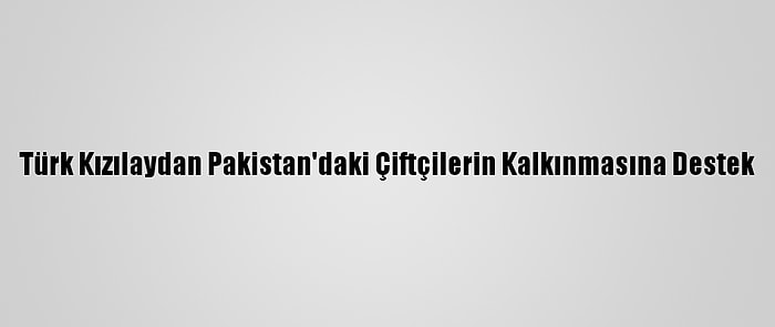 Türk Kızılaydan Pakistan'daki Çiftçilerin Kalkınmasına Destek