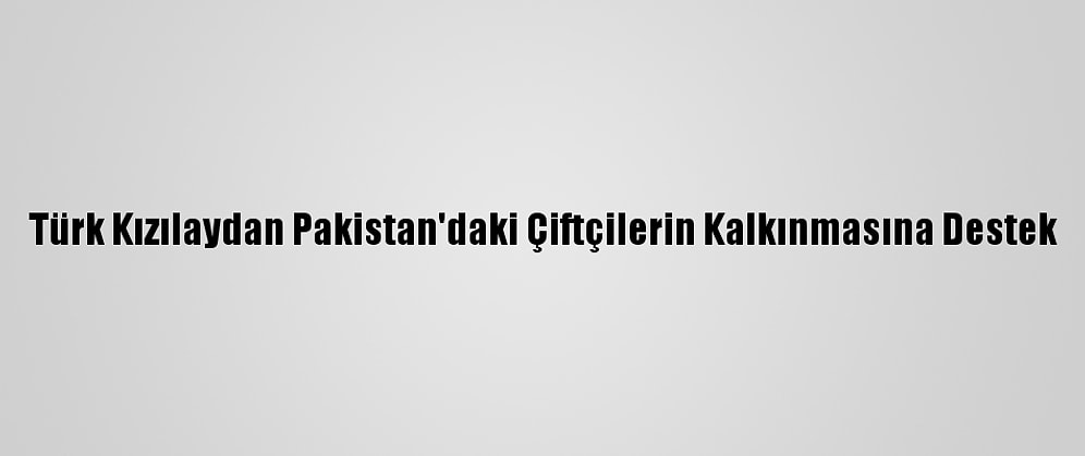 Türk Kızılaydan Pakistan'daki Çiftçilerin Kalkınmasına Destek