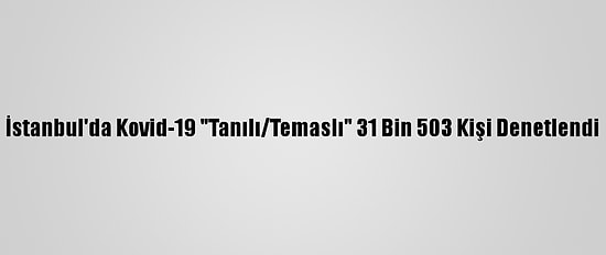 İstanbul'da Kovid-19 "Tanılı/Temaslı" 31 Bin 503 Kişi Denetlendi