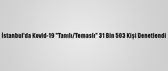 İstanbul'da Kovid-19 "Tanılı/Temaslı" 31 Bin 503 Kişi Denetlendi