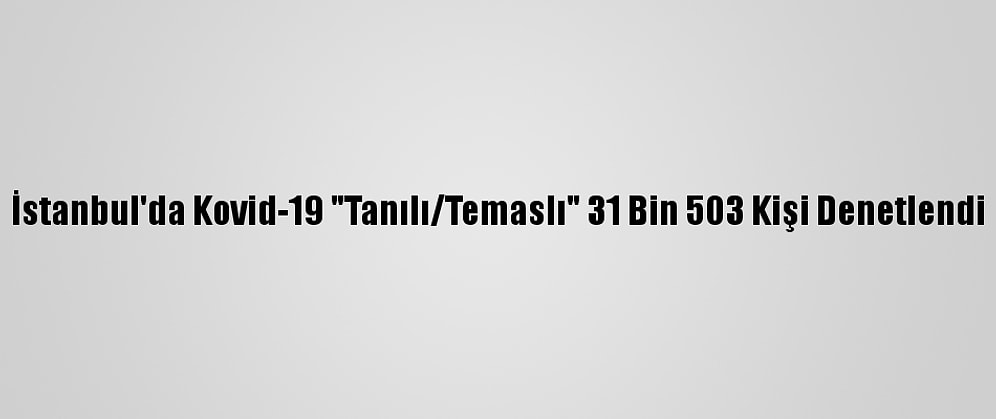 İstanbul'da Kovid-19 "Tanılı/Temaslı" 31 Bin 503 Kişi Denetlendi