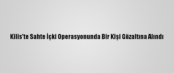 Kilis'te Sahte İçki Operasyonunda Bir Kişi Gözaltına Alındı