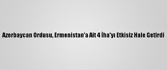 Azerbaycan Ordusu, Ermenistan'a Ait 4 İha'yı Etkisiz Hale Getirdi