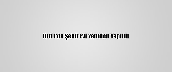 Ordu'da Şehit Evi Yeniden Yapıldı