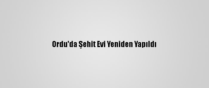 Ordu'da Şehit Evi Yeniden Yapıldı