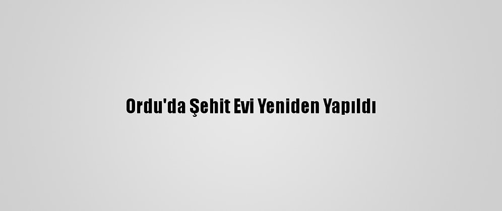 Ordu'da Şehit Evi Yeniden Yapıldı