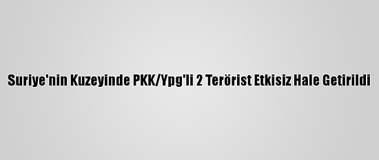 Suriye'nin Kuzeyinde PKK/Ypg'li 2 Terörist Etkisiz Hale Getirildi