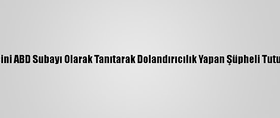 Kendisini ABD Subayı Olarak Tanıtarak Dolandırıcılık Yapan Şüpheli Tutuklandı