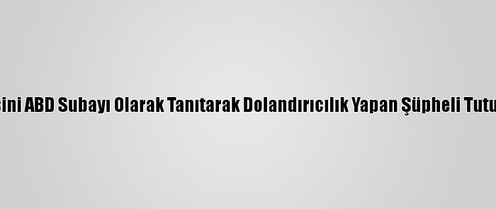 Kendisini ABD Subayı Olarak Tanıtarak Dolandırıcılık Yapan Şüpheli Tutuklandı