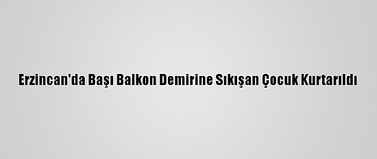 Erzincan'da Başı Balkon Demirine Sıkışan Çocuk Kurtarıldı
