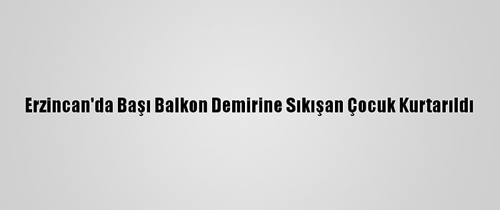 Erzincan'da Başı Balkon Demirine Sıkışan Çocuk Kurtarıldı