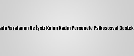 Sakarya'daki Patlamada Yaralanan Ve İşsiz Kalan Kadın Personele Psikososyal Destek Ve İstihdam Müjdesi