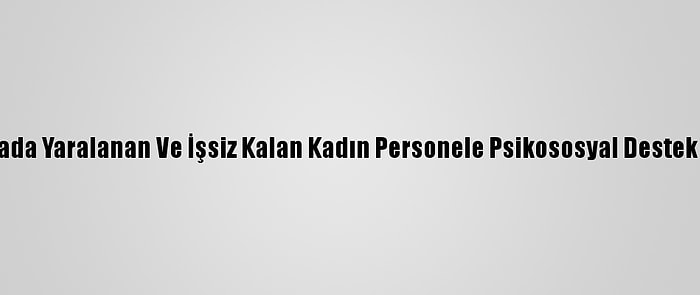 Sakarya'daki Patlamada Yaralanan Ve İşsiz Kalan Kadın Personele Psikososyal Destek Ve İstihdam Müjdesi