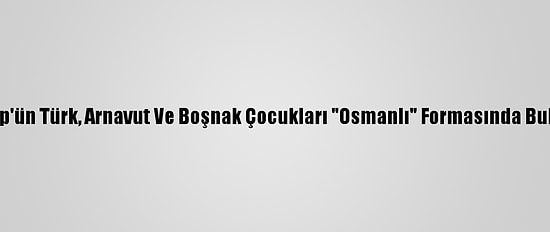 Üsküp'ün Türk, Arnavut Ve Boşnak Çocukları "Osmanlı" Formasında Buluştu