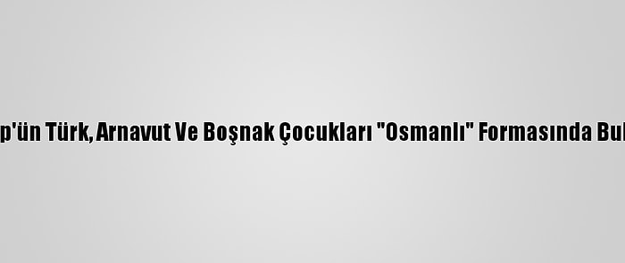 Üsküp'ün Türk, Arnavut Ve Boşnak Çocukları "Osmanlı" Formasında Buluştu