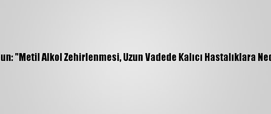 Prof. Dr. Aksun: "Metil Alkol Zehirlenmesi, Uzun Vadede Kalıcı Hastalıklara Neden Oluyor"