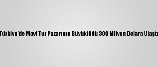 Türkiye'de Mavi Tur Pazarının Büyüklüğü 300 Milyon Dolara Ulaştı