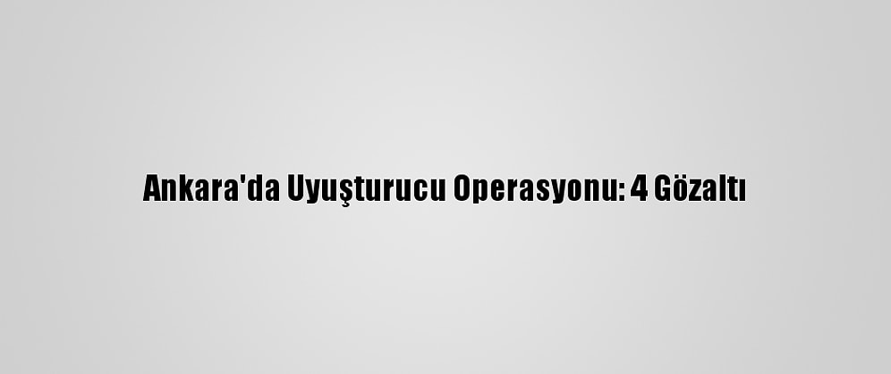 Ankara'da Uyuşturucu Operasyonu: 4 Gözaltı