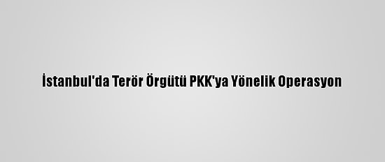 İstanbul'da Terör Örgütü PKK'ya Yönelik Operasyon
