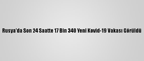 Rusya'da Son 24 Saatte 17 Bin 340 Yeni Kovid-19 Vakası Görüldü