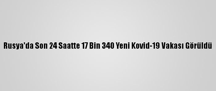 Rusya'da Son 24 Saatte 17 Bin 340 Yeni Kovid-19 Vakası Görüldü