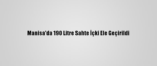 Manisa'da 190 Litre Sahte İçki Ele Geçirildi