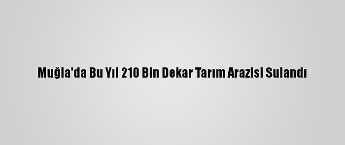 Muğla'da Bu Yıl 210 Bin Dekar Tarım Arazisi Sulandı