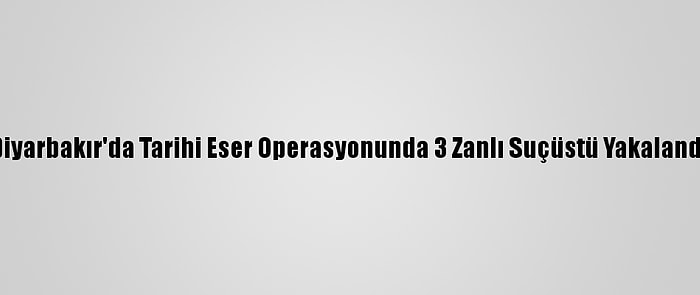 Diyarbakır'da Tarihi Eser Operasyonunda 3 Zanlı Suçüstü Yakalandı