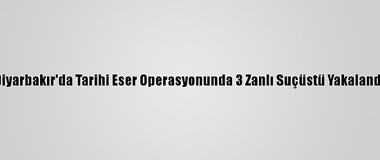 Diyarbakır'da Tarihi Eser Operasyonunda 3 Zanlı Suçüstü Yakalandı