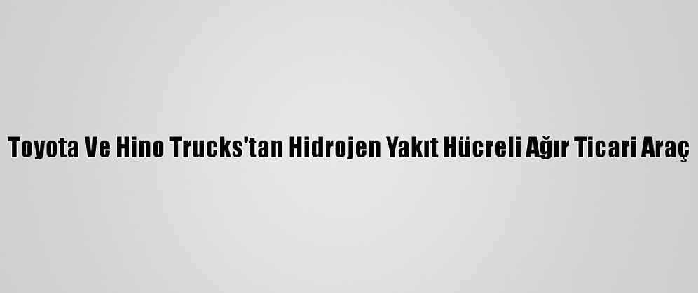 Toyota Ve Hino Trucks'tan Hidrojen Yakıt Hücreli Ağır Ticari Araç