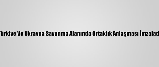 Türkiye Ve Ukrayna Savunma Alanında Ortaklık Anlaşması İmzaladı