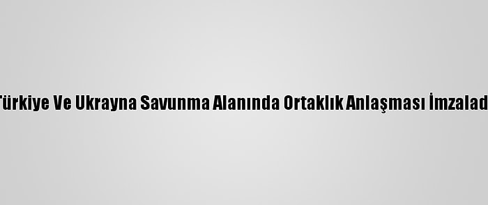 Türkiye Ve Ukrayna Savunma Alanında Ortaklık Anlaşması İmzaladı