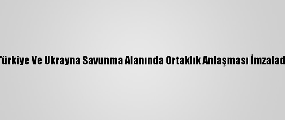 Türkiye Ve Ukrayna Savunma Alanında Ortaklık Anlaşması İmzaladı