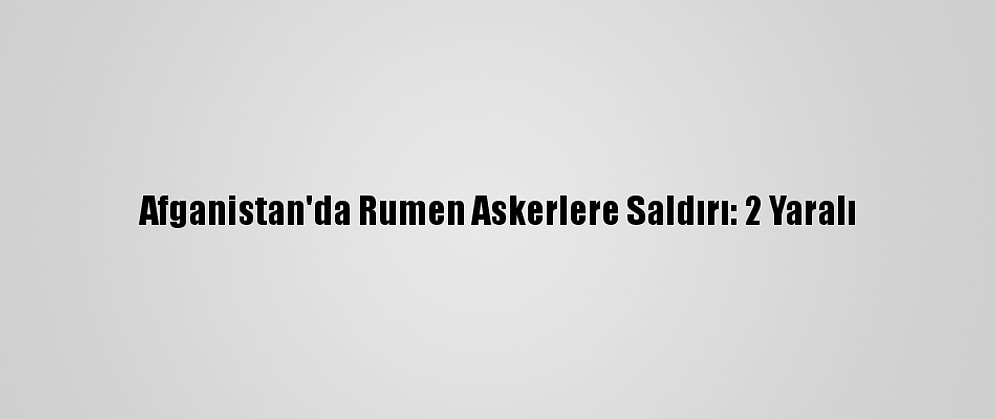 Afganistan'da Rumen Askerlere Saldırı: 2 Yaralı