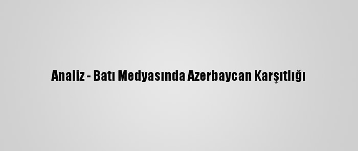 Analiz - Batı Medyasında Azerbaycan Karşıtlığı