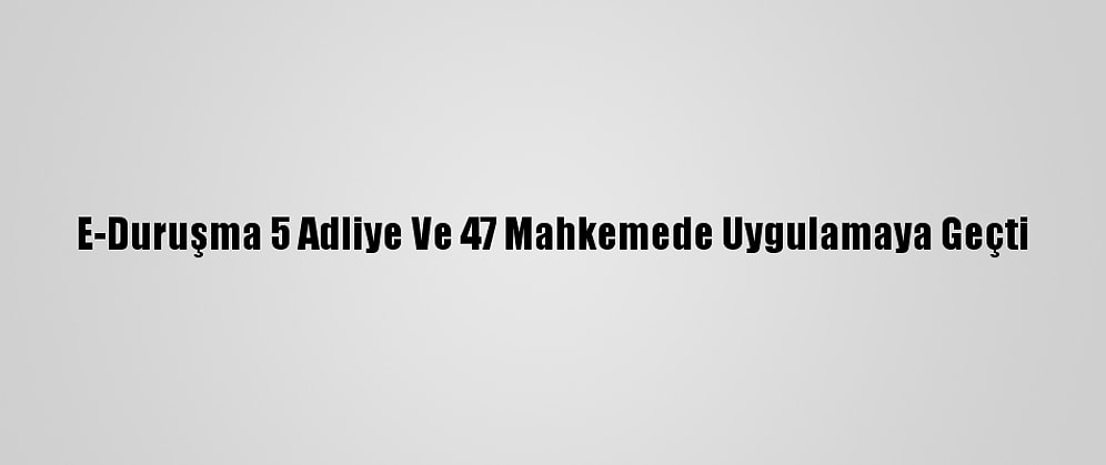 E-Duruşma 5 Adliye Ve 47 Mahkemede Uygulamaya Geçti