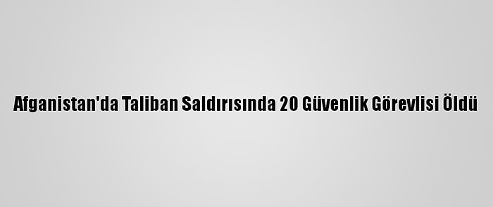 Afganistan'da Taliban Saldırısında 20 Güvenlik Görevlisi Öldü