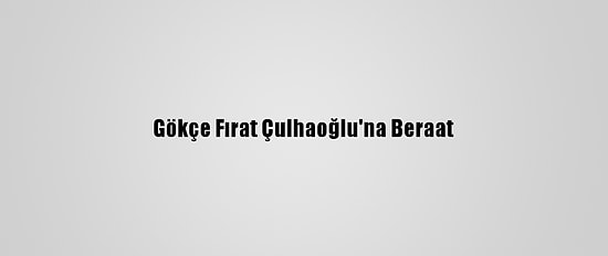 Gökçe Fırat Çulhaoğlu'na Beraat
