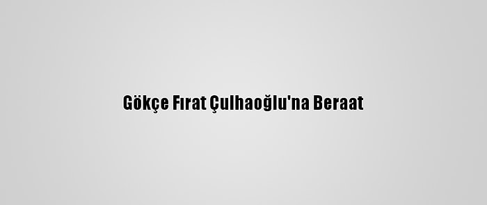 Gökçe Fırat Çulhaoğlu'na Beraat