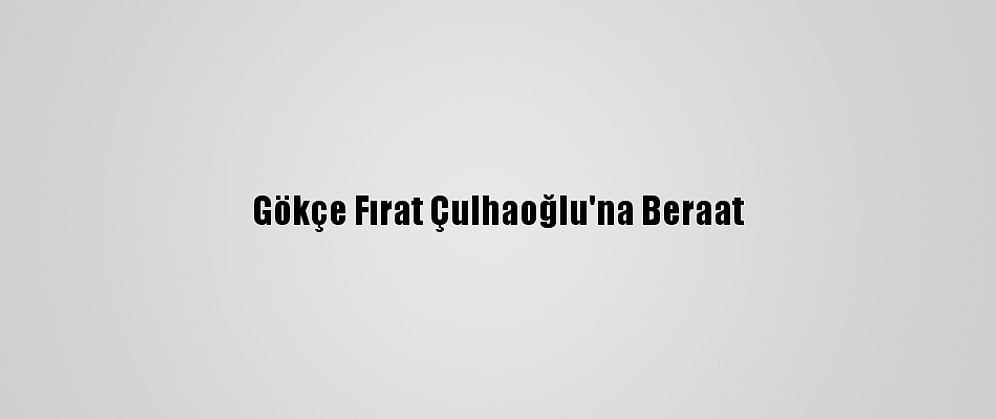 Gökçe Fırat Çulhaoğlu'na Beraat