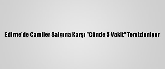 Edirne'de Camiler Salgına Karşı "Günde 5 Vakit" Temizleniyor